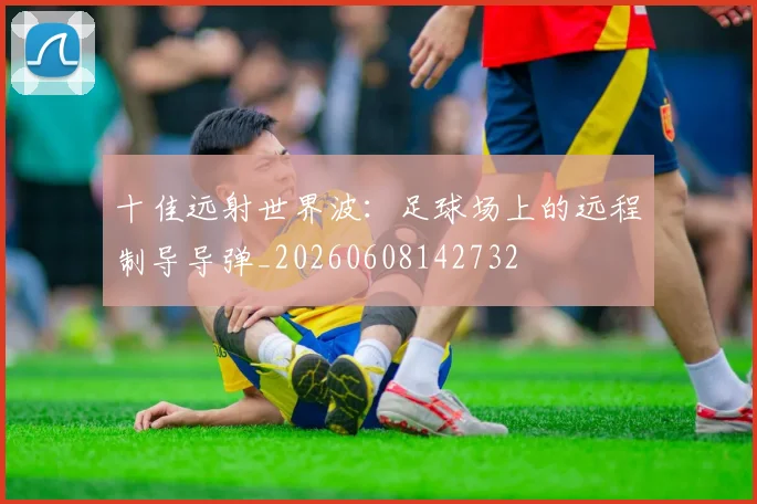 十佳远射世界波:足球场上的远程制导导弹_20260608142732