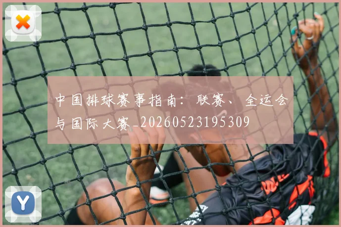 中国排球赛事指南：联赛、全运会与国际大赛_20260523195309