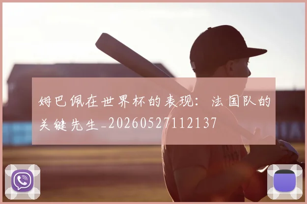 姆巴佩在世界杯的表现：法国队的关键先生_20260527112137