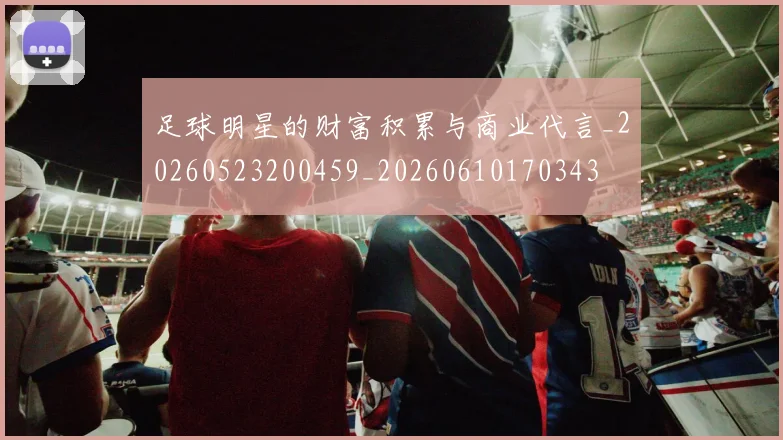 足球明星的财富积累与商业代言_20260523200459_20260610170343