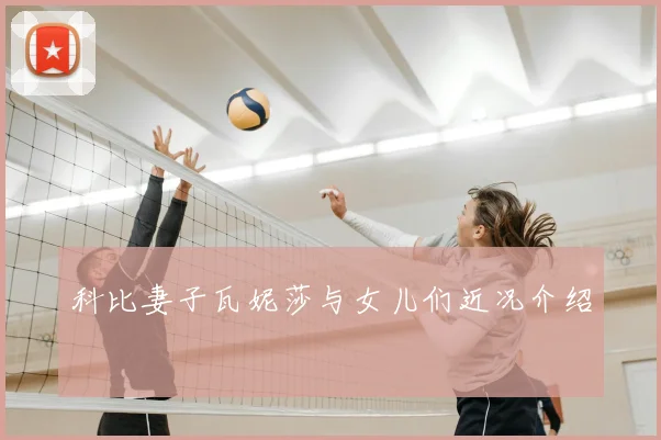 科比妻子瓦妮莎与女儿们近况介绍