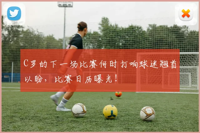 C罗的下一场比赛何时打响球迷翘首以盼，比赛日历曝光！