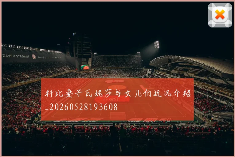科比妻子瓦妮莎与女儿们近况介绍_20260528193608