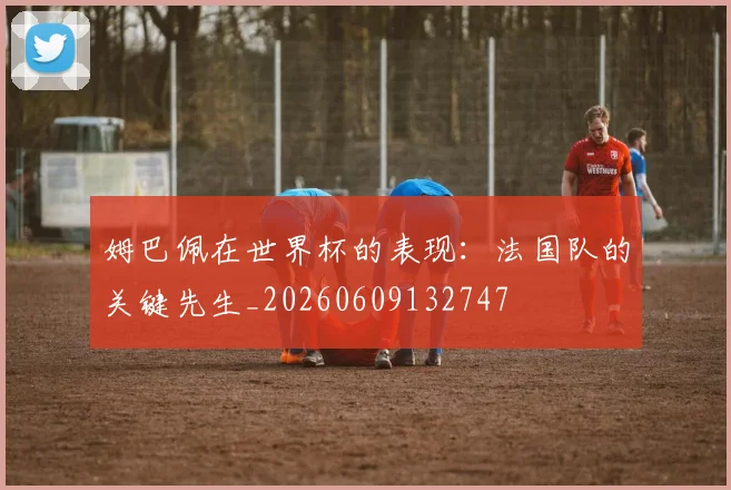 姆巴佩在世界杯的表现：法国队的关键先生_20260609132747