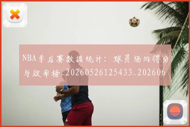 NBA季后赛数据统计：球员场均得分与效率榜_20260526125433_20260606165710